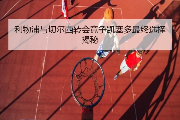 利物浦与切尔西转会竞争凯塞多最终选择揭秘