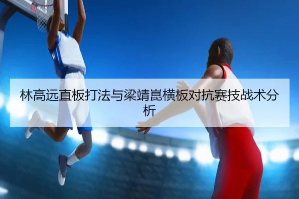 林高远直板打法与梁靖崑横板对抗赛技战术分析